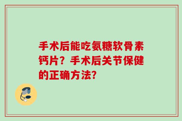 手术后能吃氨糖软骨素钙片?手术后关节保健的正确方法? 手术后能吃氨糖软骨素钙片?手术后关节保健的正确方法?
