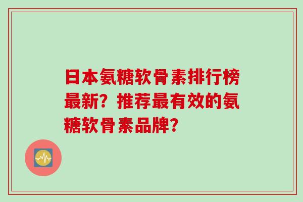 日本氨糖软骨素排行榜最新?推荐最有效的氨糖软骨素品牌? 日本氨糖软骨素排行榜最新?推荐最有效的氨糖软骨素品牌?
