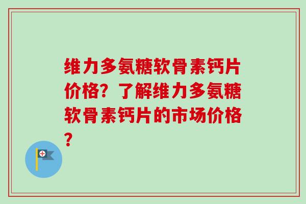 维力多氨糖软骨素钙片价格？了解维力多氨糖软骨素钙片的市场价格？