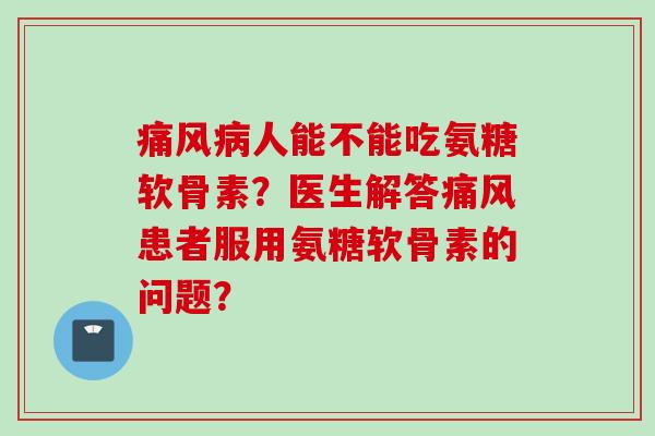 痛风病人能不能吃氨糖软骨素？医生解答痛风患者服用氨糖软骨素的问题？