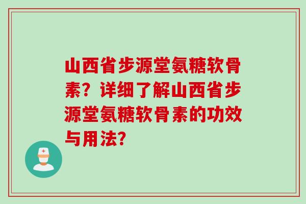 山西省步源堂氨糖软骨素？详细了解山西省步源堂氨糖软骨素的功效与用法？