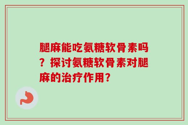腿麻能吃氨糖软骨素吗?探讨氨糖软骨素对腿麻的治疗作用? 腿麻能吃氨糖软骨素吗?探讨氨糖软骨素对腿麻的治疗作用?