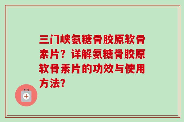 三门峡氨糖骨胶原软骨素片?详解氨糖骨胶原软骨素片的功效与使用方法? 三门峡氨糖骨胶原软骨素片?详解氨糖骨胶原软骨素片的功效与使用方法?