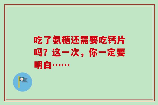 吃了氨糖还需要吃钙片吗？这一次，你一定要明白……