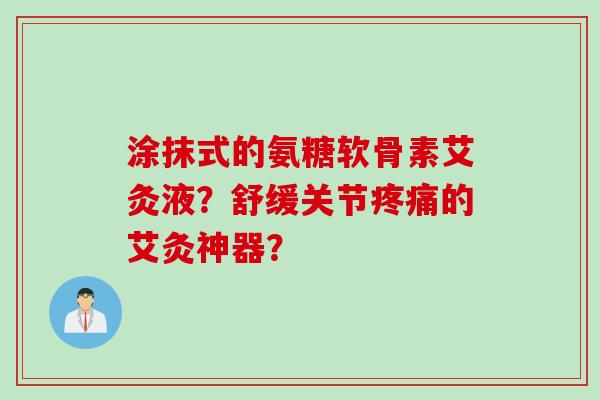 涂抹式的氨糖软骨素艾灸液？舒缓关节疼痛的艾灸神器？