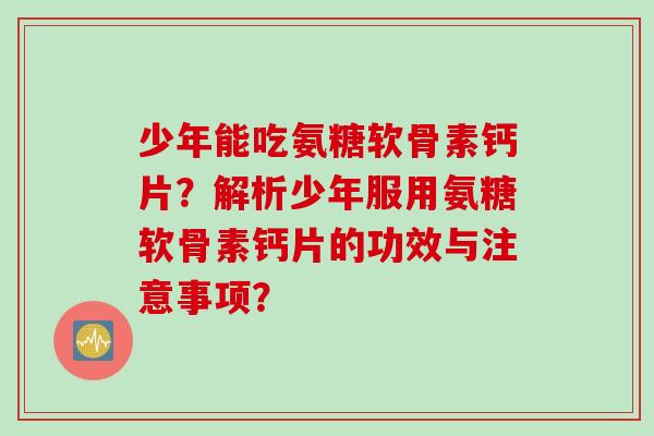 少年能吃氨糖软骨素钙片?解析少年服用氨糖软骨素钙片的功效与注意事项? 少年能吃氨糖软骨素钙片?解析少年服用氨糖软骨素钙片的功效与注意事项?