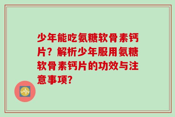 少年能吃氨糖软骨素钙片？解析少年服用氨糖软骨素钙片的功效与注意事项？