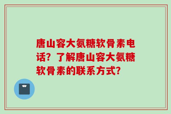 唐山容大氨糖软骨素电话？了解唐山容大氨糖软骨素的联系方式？