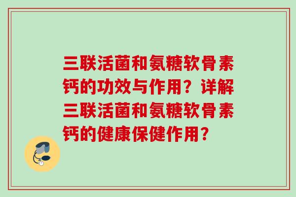 三联活菌和氨糖软骨素钙的功效与作用?详解三联活菌和氨糖软骨素钙的健康保健作用? 三联活菌和氨糖软骨素钙的功效与作用?详解三联活菌和氨糖软骨素钙的健康保健作用?