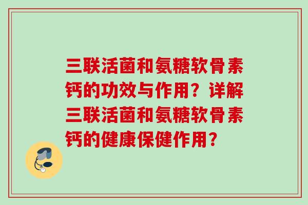 三联活菌和氨糖软骨素钙的功效与作用？详解三联活菌和氨糖软骨素钙的健康保健作用？