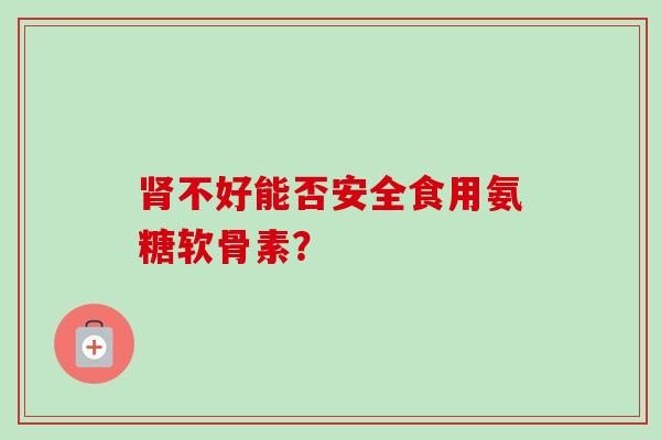 肾不好能否安全食用氨糖软骨素？