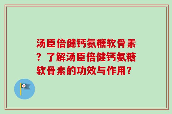 汤臣倍健钙氨糖软骨素？了解汤臣倍健钙氨糖软骨素的功效与作用？