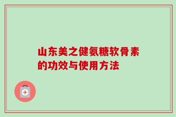 山东美之健氨糖软骨素的功效与使用方法