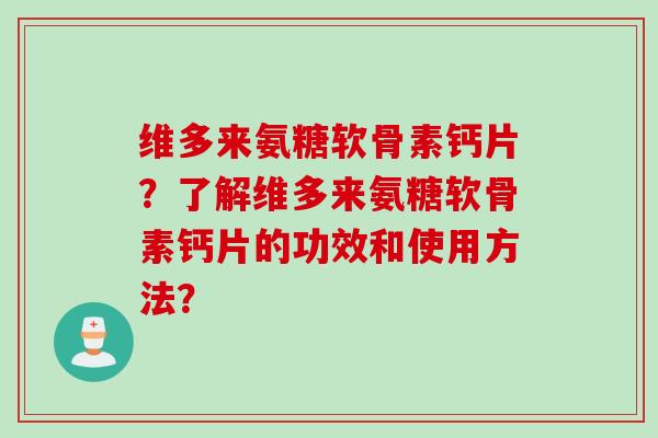 维多来氨糖软骨素钙片？了解维多来氨糖软骨素钙片的功效和使用方法？