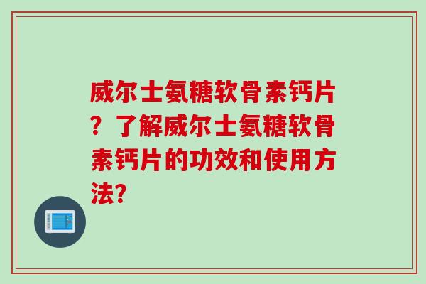 威尔士氨糖软骨素钙片？了解威尔士氨糖软骨素钙片的功效和使用方法？