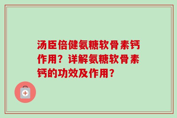 汤臣倍健氨糖软骨素钙作用？详解氨糖软骨素钙的功效及作用？