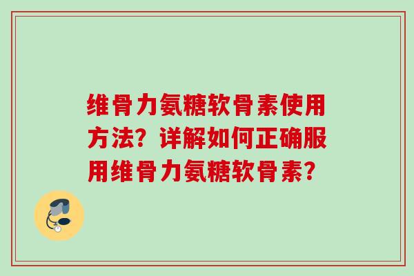 维骨力氨糖软骨素使用方法？详解如何正确服用维骨力氨糖软骨素？