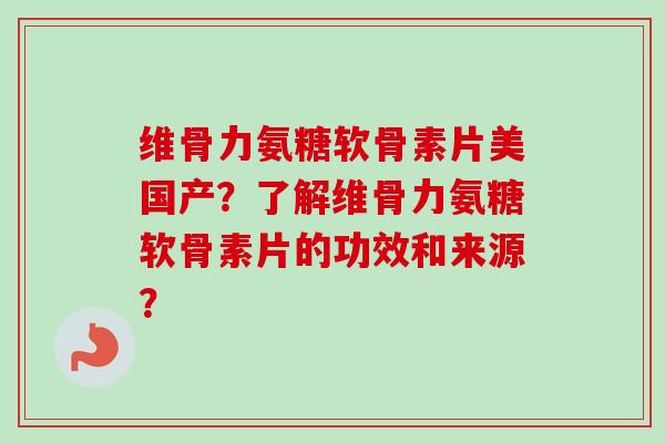 维骨力氨糖软骨素片美国产？了解维骨力氨糖软骨素片的功效和来源？