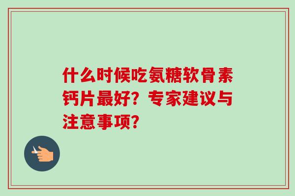 什么时候吃氨糖软骨素钙片最好？专家建议与注意事项？