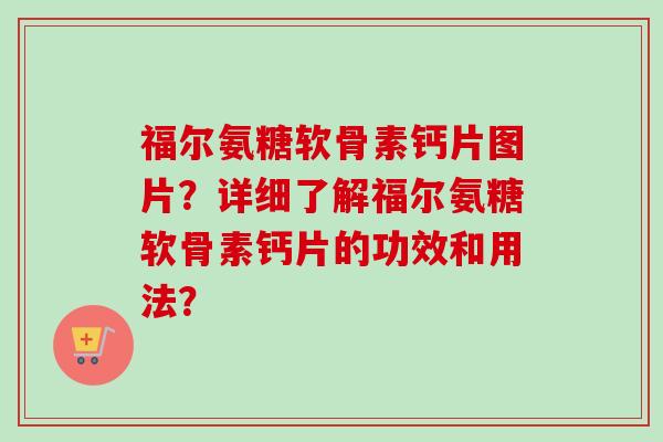 福尔氨糖软骨素钙片图片？详细了解福尔氨糖软骨素钙片的功效和用法？
