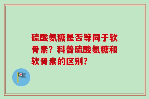 硫酸氨糖是否等同于软骨素?科普硫酸氨糖和软骨素的区别? 硫酸氨糖是否等同于软骨素?科普硫酸氨糖和软骨素的区别?