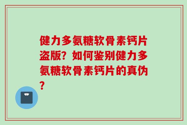 健力多氨糖软骨素钙片盗版？如何鉴别健力多氨糖软骨素钙片的真伪？