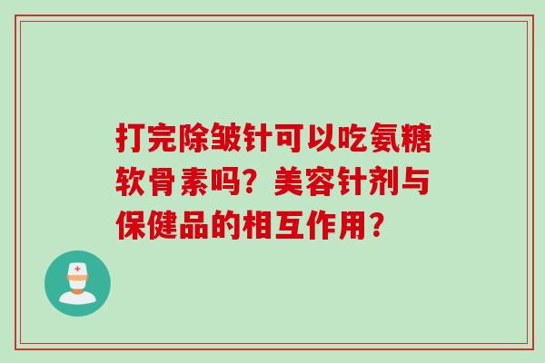 打完除皱针可以吃氨糖软骨素吗？美容针剂与保健品的相互作用？