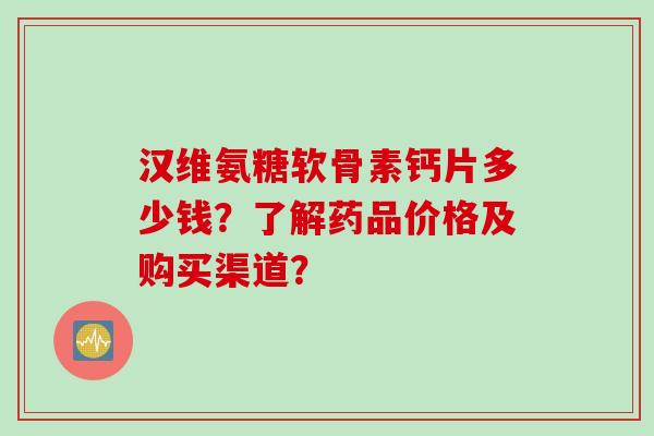 汉维氨糖软骨素钙片多少钱?了解药品价格及购买渠道? 汉维氨糖软骨素钙片多少钱?了解药品价格及购买渠道?