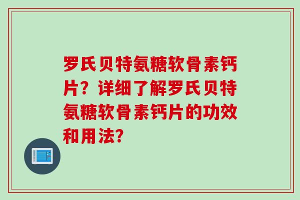 罗氏贝特氨糖软骨素钙片？详细了解罗氏贝特氨糖软骨素钙片的功效和用法？