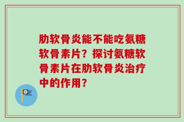 能不能吃氨糖软骨素片？探讨氨糖软骨素片在中的作用？