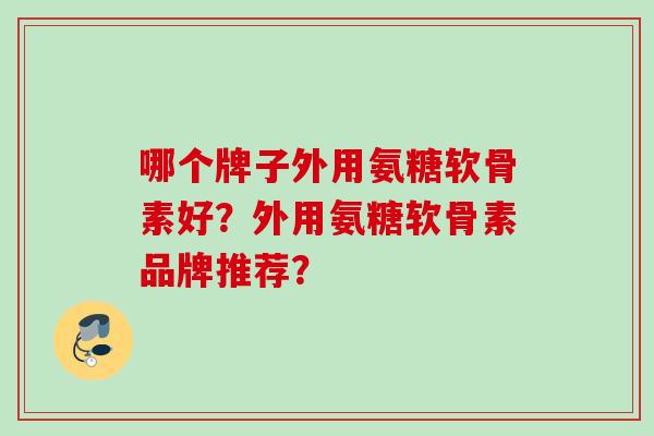 哪个牌子外用氨糖软骨素好？外用氨糖软骨素品牌推荐？