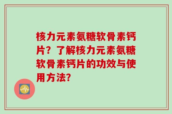 核力元素氨糖软骨素钙片？了解核力元素氨糖软骨素钙片的功效与使用方法？
