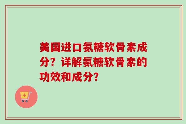 美国进口氨糖软骨素成分？详解氨糖软骨素的功效和成分？