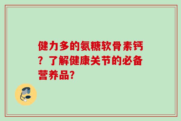 健力多的氨糖软骨素钙？了解健康关节的必备营养品？