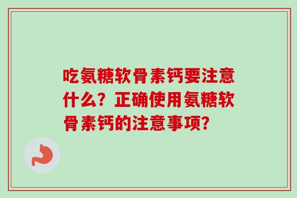 吃氨糖软骨素钙要注意什么？正确使用氨糖软骨素钙的注意事项？