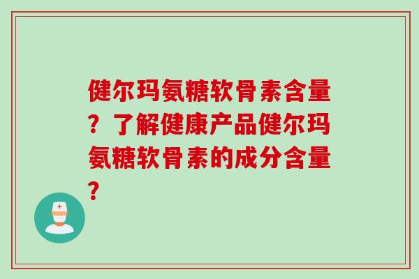 健尔玛氨糖软骨素含量？了解健康产品健尔玛氨糖软骨素的成分含量？