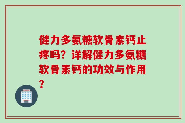 健力多氨糖软骨素钙止疼吗？详解健力多氨糖软骨素钙的功效与作用？
