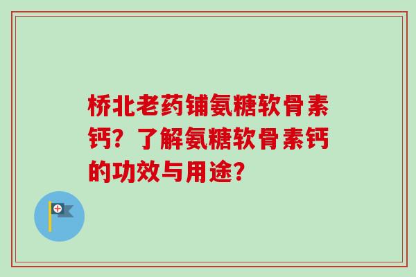 桥北老药铺氨糖软骨素钙？了解氨糖软骨素钙的功效与用途？