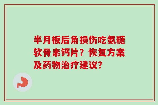 半月板后角损伤吃氨糖软骨素钙片？恢复方案及药物治疗建议？