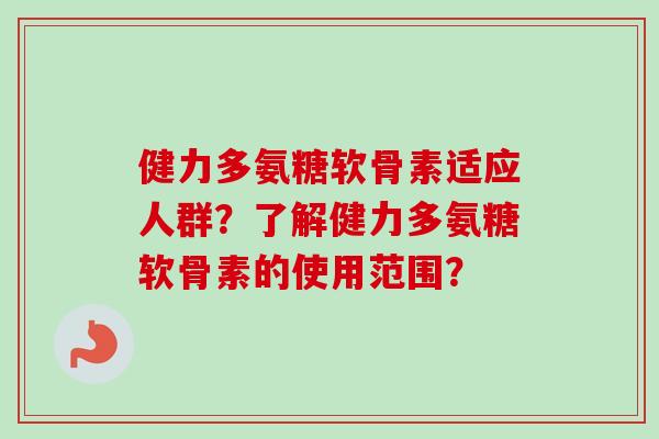 健力多氨糖软骨素适应人群？了解健力多氨糖软骨素的使用范围？