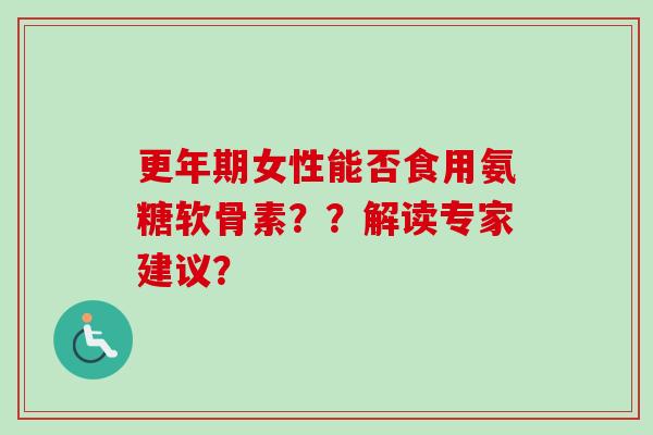 更年期女性能否食用氨糖软骨素？？解读专家建议？