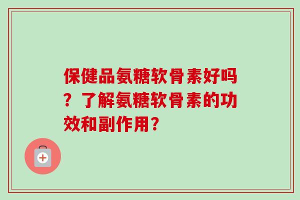 保健品氨糖软骨素好吗？了解氨糖软骨素的功效和副作用？