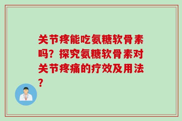 关节疼能吃氨糖软骨素吗？探究氨糖软骨素对关节疼痛的疗效及用法？