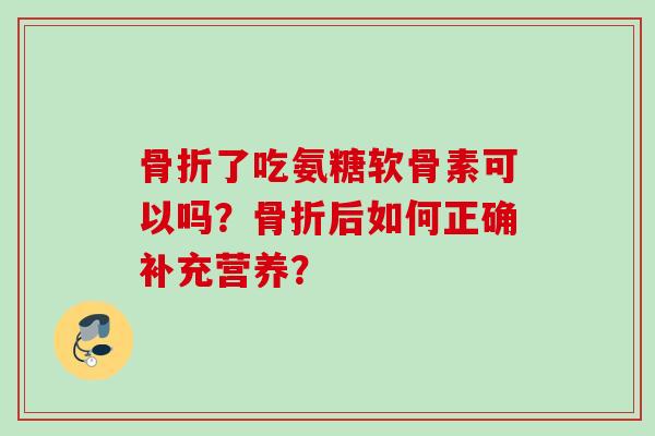骨折了吃氨糖软骨素可以吗？骨折后如何正确补充营养？