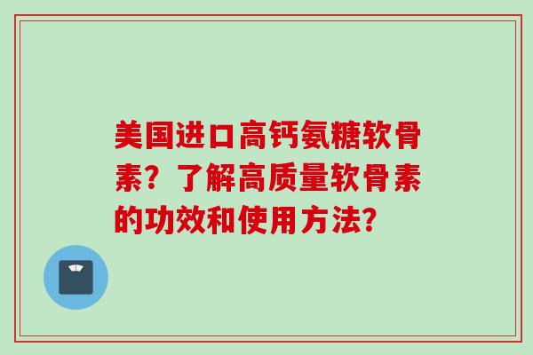 美国进口高钙氨糖软骨素？了解高质量软骨素的功效和使用方法？