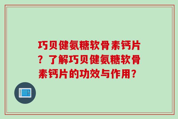 巧贝健氨糖软骨素钙片？了解巧贝健氨糖软骨素钙片的功效与作用？