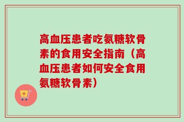 高患者吃氨糖软骨素的食用安全指南(高患者如何安全食用氨糖软骨素) 高患者吃氨糖软骨素的食用安全指南(高患者如何安全食用氨糖软骨素)