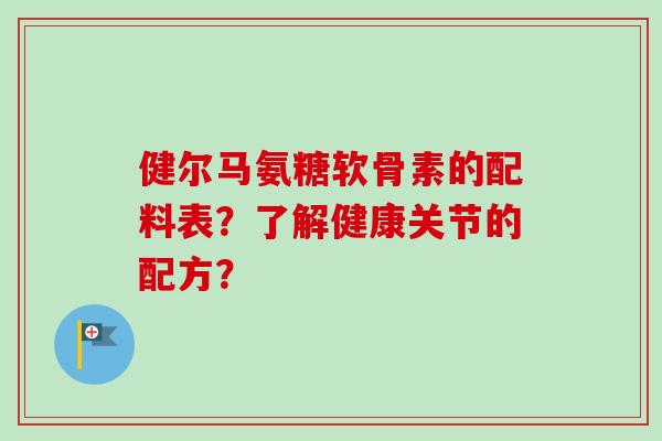 健尔马氨糖软骨素的配料表？了解健康关节的配方？