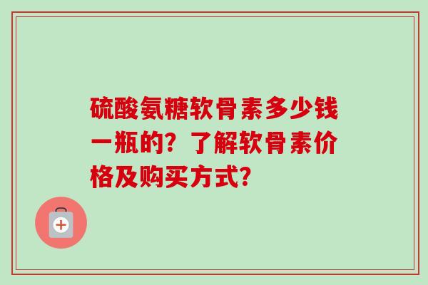 硫酸氨糖软骨素多少钱一瓶的？了解软骨素价格及购买方式？