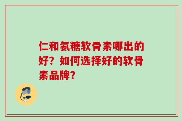 仁和氨糖软骨素哪出的好？如何选择好的软骨素品牌？